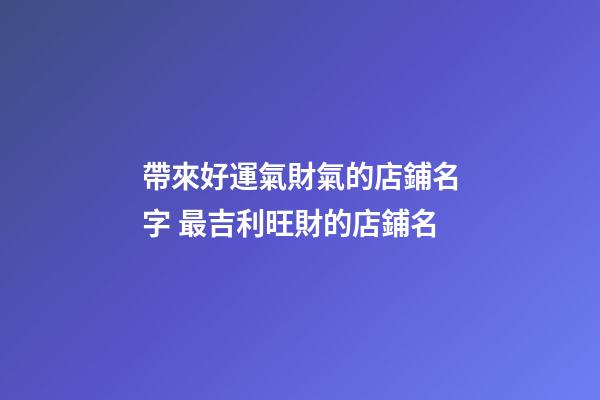 帶來好運氣財氣的店鋪名字 最吉利旺財的店鋪名-第1張-店鋪起名-玄機派